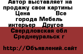 Автор выставляет на продажу свои картины  › Цена ­ 22 000 - Все города Мебель, интерьер » Другое   . Свердловская обл.,Среднеуральск г.